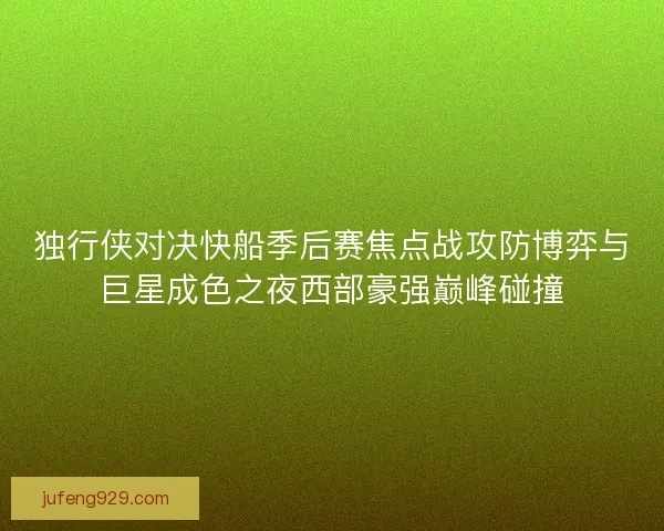 独行侠对决快船季后赛焦点战攻防博弈与巨星成色之夜西部豪强巅峰碰撞