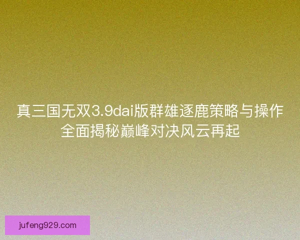 真三国无双3.9dai版群雄逐鹿策略与操作全面揭秘巅峰对决风云再起