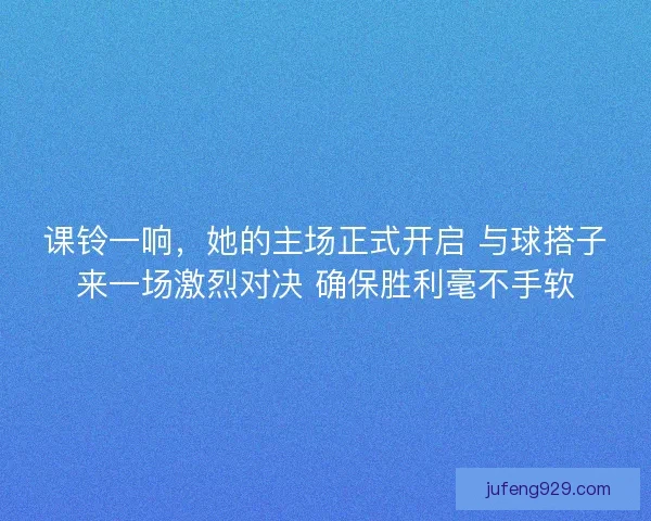 课铃一响，她的主场正式开启 与球搭子来一场激烈对决 确保胜利毫不手软