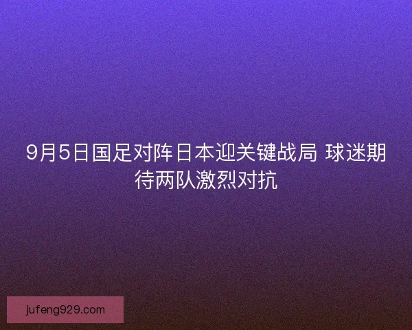 9月5日国足对阵日本迎关键战局 球迷期待两队激烈对抗