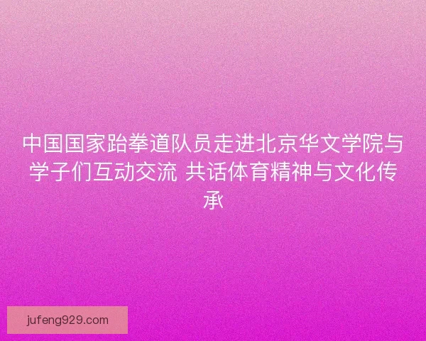 中国国家跆拳道队员走进北京华文学院与学子们互动交流 共话体育精神与文化传承