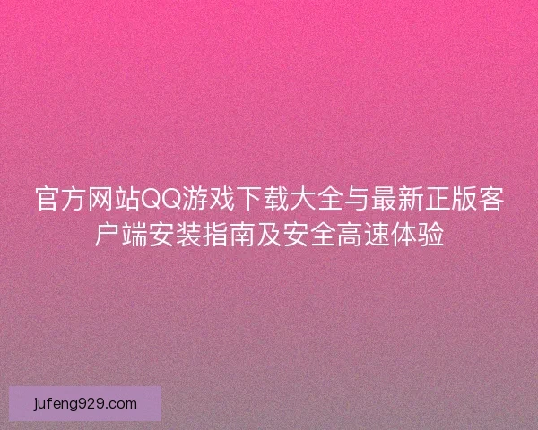 官方网站QQ游戏下载大全与最新正版客户端安装指南及安全高速体验