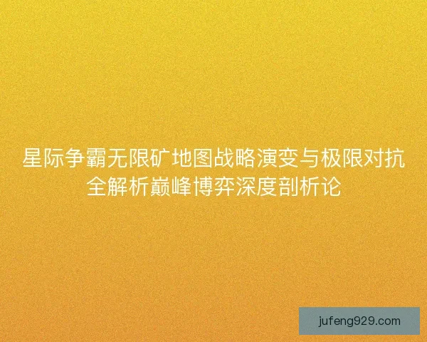 星际争霸无限矿地图战略演变与极限对抗全解析巅峰博弈深度剖析论