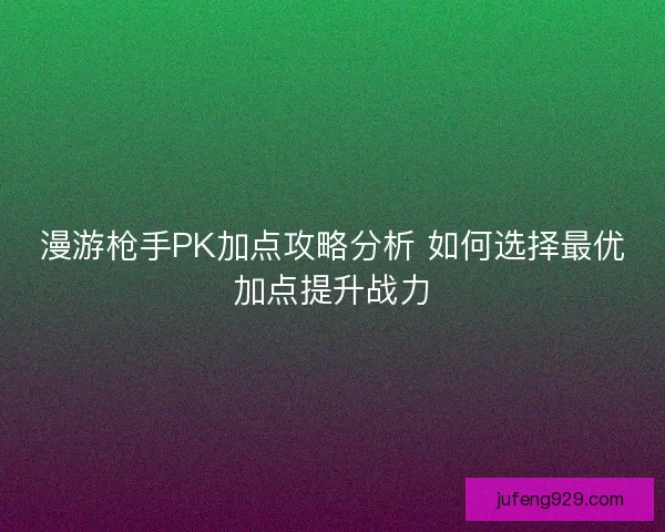 漫游枪手PK加点攻略分析 如何选择最优加点提升战力