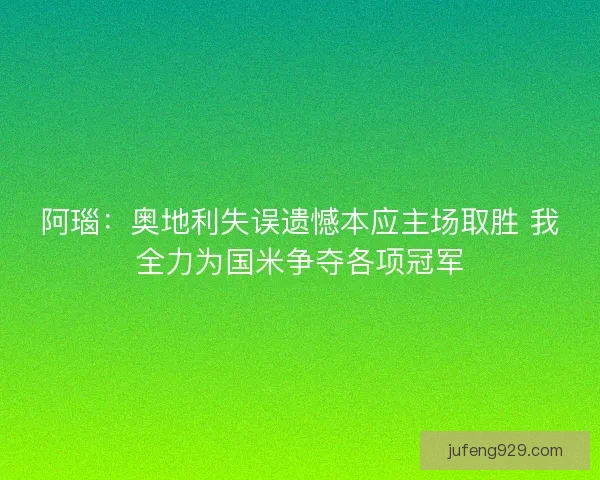 阿瑙：奥地利失误遗憾本应主场取胜 我全力为国米争夺各项冠军