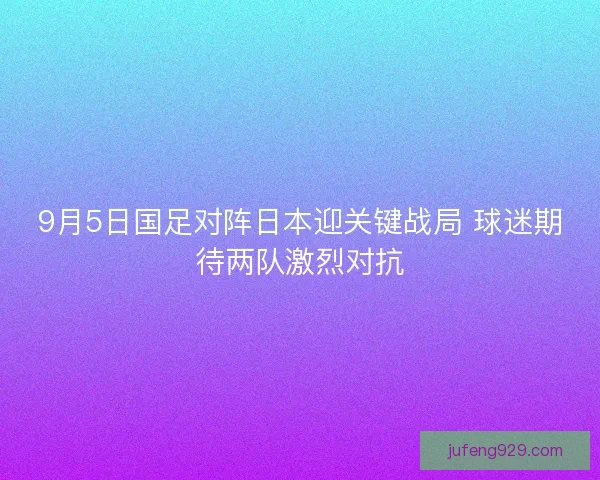 9月5日国足对阵日本迎关键战局 球迷期待两队激烈对抗