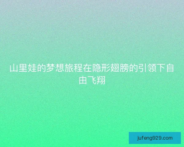 山里娃的梦想旅程在隐形翅膀的引领下自由飞翔